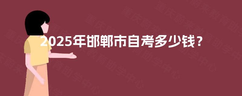 2025年邯郸市自考多少钱? 2025年邯郸市自考多少钱?