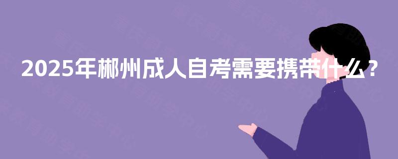 2025年郴州成人自考需要携带什么？