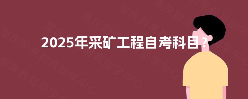 2025年采矿工程自考科目? 2025年采矿工程自考科目?