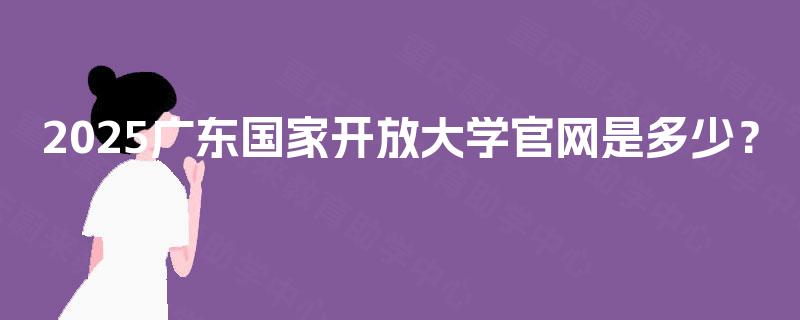 2025广东国家开放大学官网是多少? 2025广东国家开放大学官网是多少?