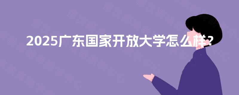 2025广东国家开放大学怎么样? 2025广东国家开放大学怎么样?