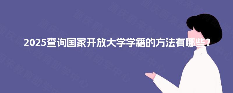 2025查询国家开放大学学籍的方法有哪些? 2025查询国家开放大学学籍的方法有哪些?
