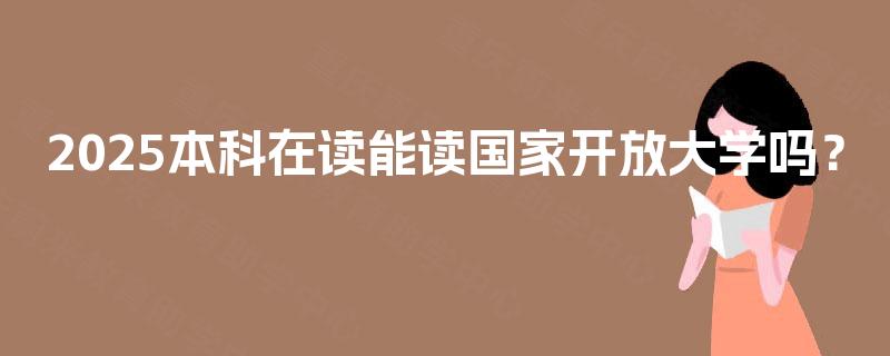 2025本科在读能读国家开放大学吗? 2025本科在读能读国家开放大学吗?