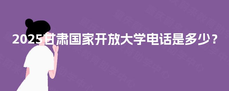 2025甘肃国家开放大学电话是多少? 2025甘肃国家开放大学电话是多少?