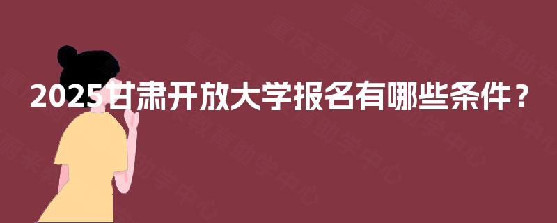 2025甘肃开放大学报名有哪些条件？
