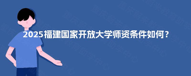 2025福建国家开放大学师资条件如何? 2025福建国家开放大学师资条件如何?