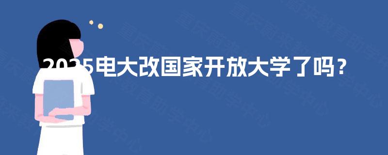 2025电大改国家开放大学了吗? 2025电大改国家开放大学了吗?