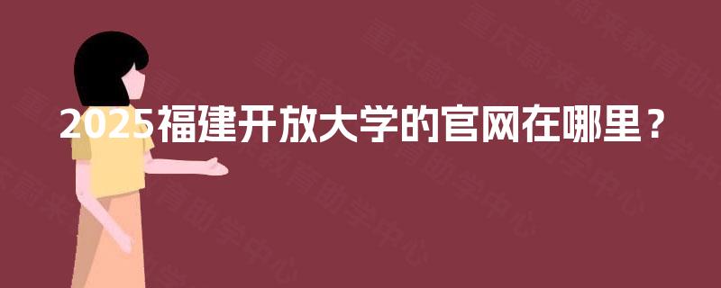 2025福建开放大学的官网在哪里？