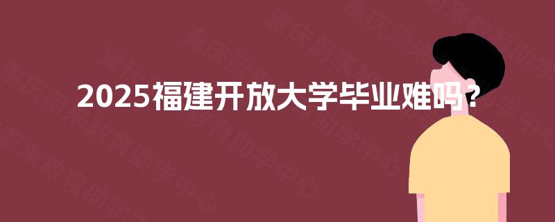 2025福建开放大学毕业难吗？