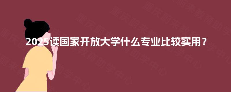 2025读国家开放大学什么专业比较实用？