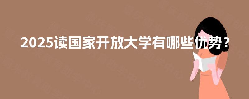 2025读国家开放大学有哪些优势? 2025读国家开放大学有哪些优势?