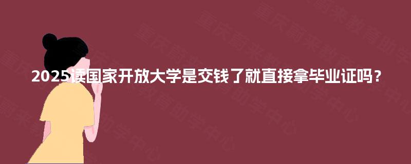 2025读国家开放大学是交钱了就直接拿毕业证吗？