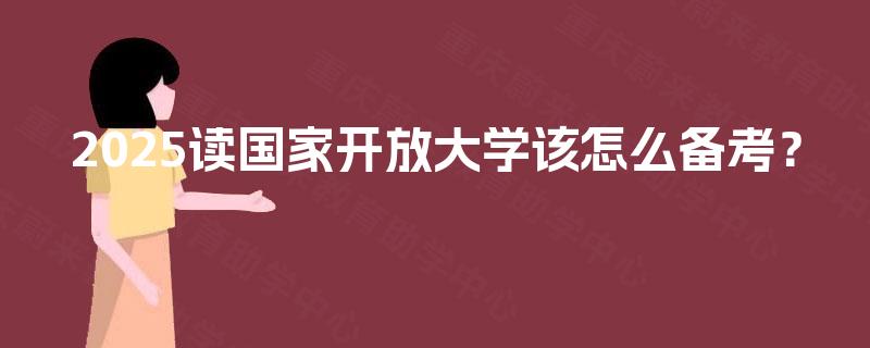2025读国家开放大学该怎么备考? 2025读国家开放大学该怎么备考?