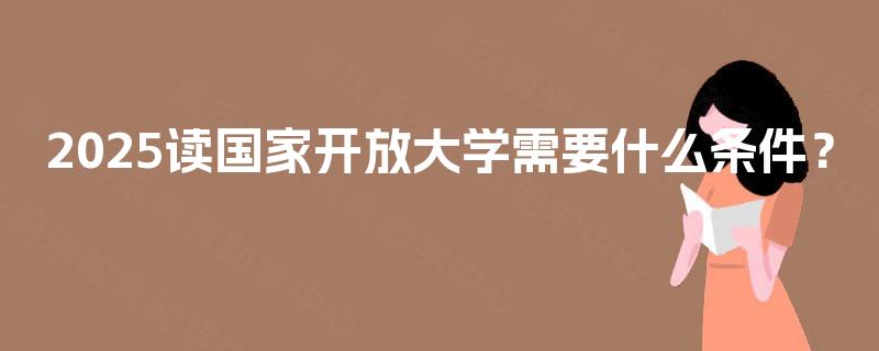 2025读国家开放大学需要什么条件? 2025读国家开放大学需要什么条件?