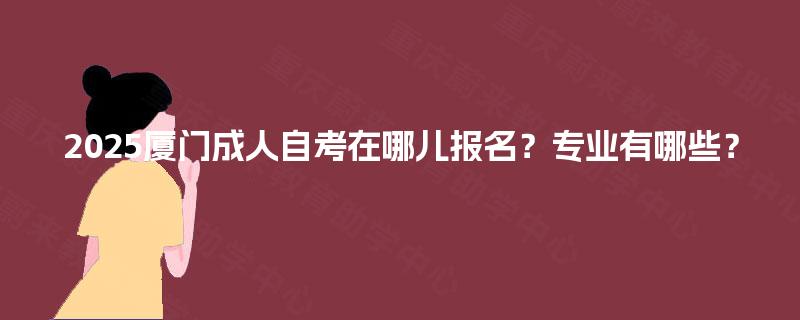 2025厦门成人自考在哪儿报名？专业有哪些？