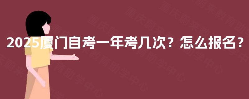2025厦门自考一年考几次?怎么报名? 2025厦门自考一年考几次?怎么报名?