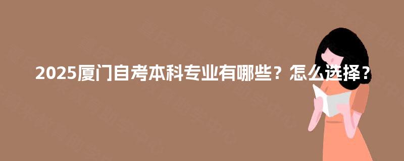 2025厦门自考本科专业有哪些？怎么选择？