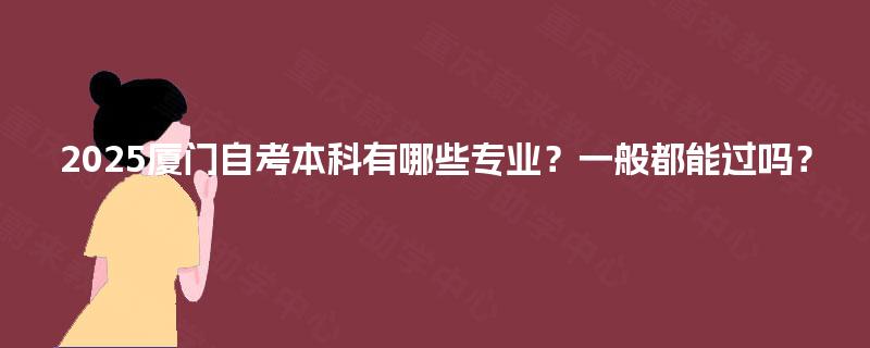 2025厦门自考本科有哪些专业?一般都能过吗? 2025厦门自考本科有哪些专业?一般都能过吗?