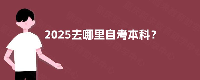 2025去哪里自考本科? 2025去哪里自考本科?