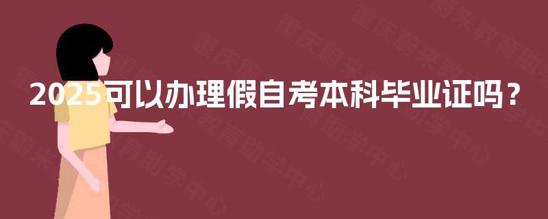 2025可以办理假自考本科毕业证吗? 2025可以办理假自考本科毕业证吗?