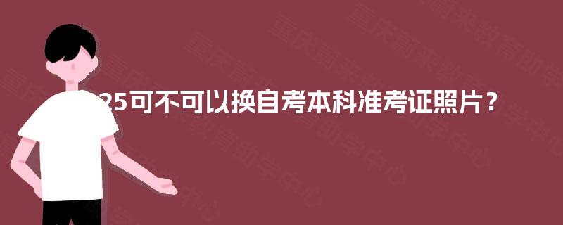 2025可不可以换自考本科准考证照片？