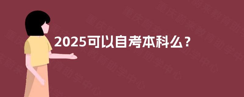 2025可以自考本科么? 2025可以自考本科么?