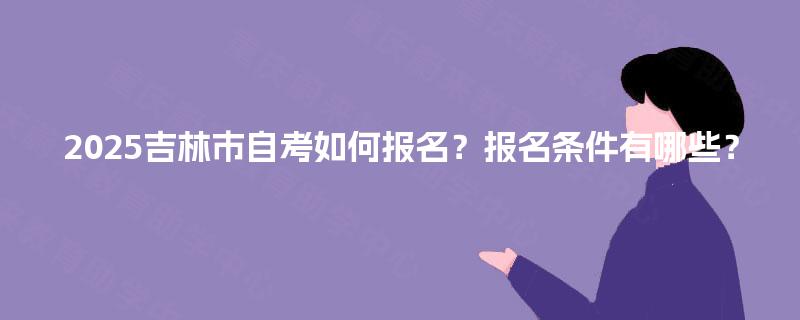 2025吉林市自考如何报名？报名条件有哪些？