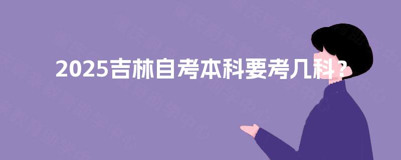2025吉林自考本科要考几科? 2025吉林自考本科要考几科?