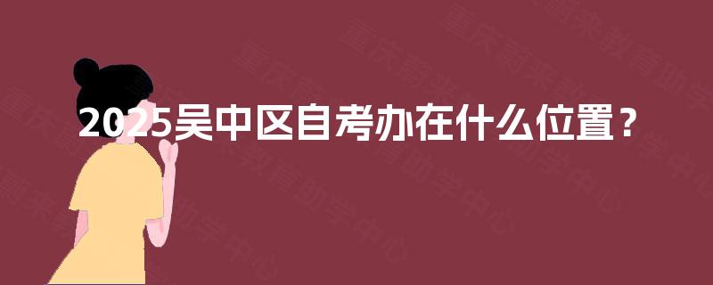 2025吴中区自考办在什么位置? 2025吴中区自考办在什么位置?