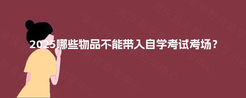 2025哪些物品不能带入自学考试考场？