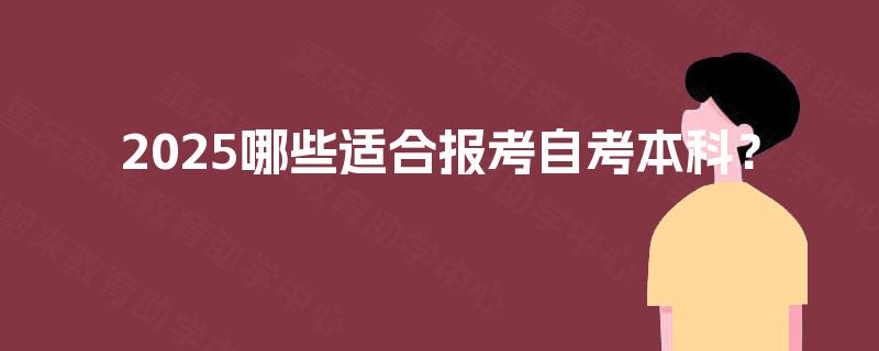 2025哪些适合报考自考本科? 2025哪些适合报考自考本科?