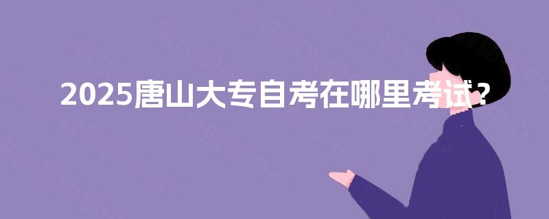 2025唐山大专自考在哪里考试？