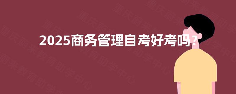 2025商务管理自考好考吗？