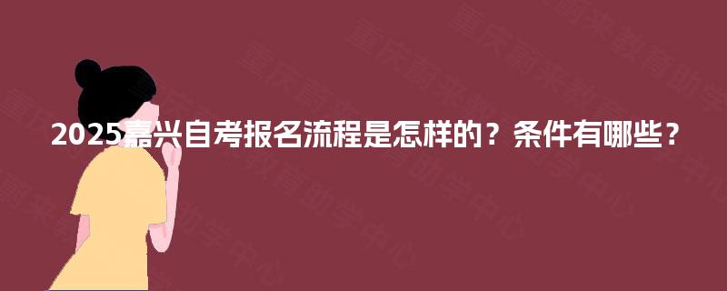 2025嘉兴自考报名流程是怎样的？条件有哪些？