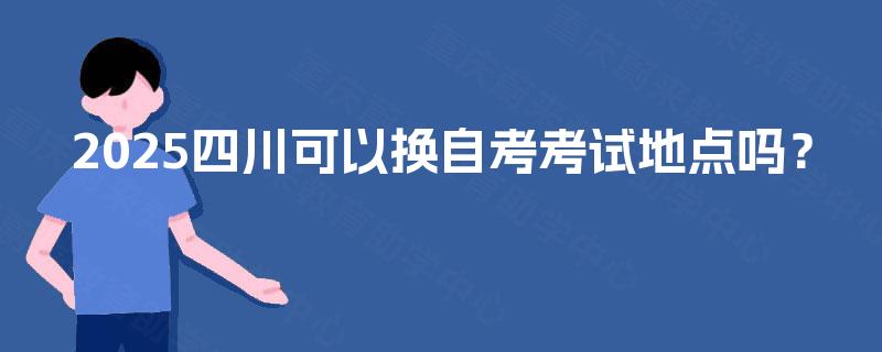 2025四川可以换自考考试地点吗？