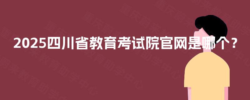 2025四川省教育考试院官网是哪个? 2025四川省教育考试院官网是哪个?