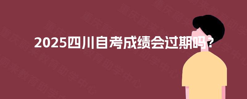 2025四川自考成绩会过期吗? 2025四川自考成绩会过期吗?