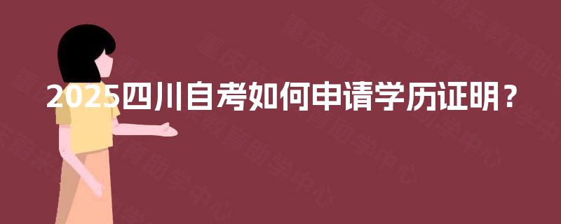 2025四川自考如何申请学历证明? 2025四川自考如何申请学历证明?