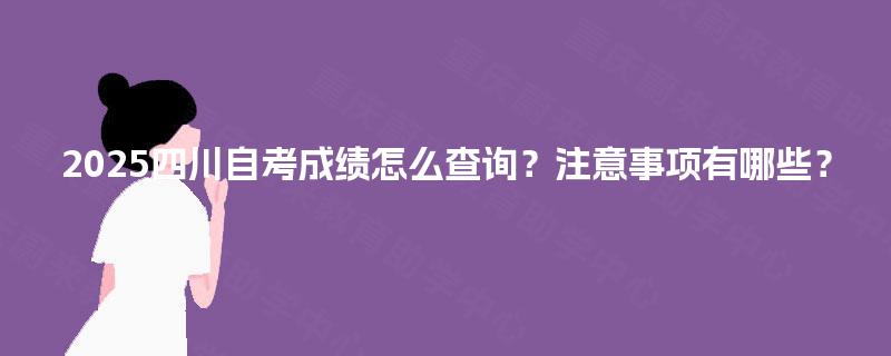 2025四川自考成绩怎么查询?注意事项有哪些? 2025四川自考成绩怎么查询?注意事项有哪些?