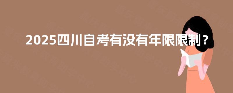 2025四川自考有没有年限限制? 2025四川自考有没有年限限制?