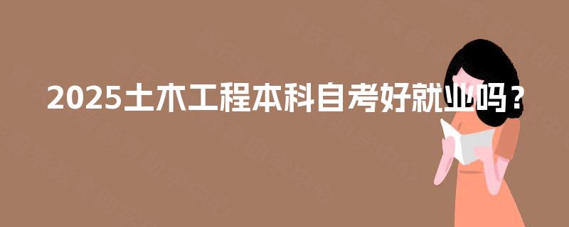 2025土木工程本科自考好就业吗？
