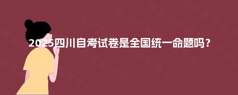 2025四川自考试卷是全国统一命题吗？