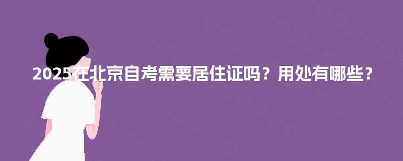 2025在北京自考需要居住证吗?用处有哪些? 2025在北京自考需要居住证吗?用处有哪些?