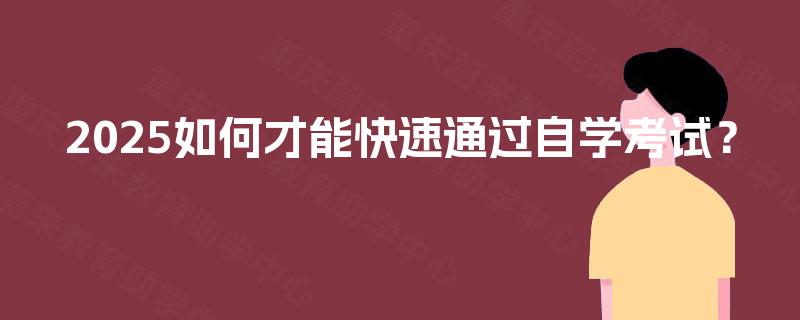 2025如何才能快速通过自学考试? 2025如何才能快速通过自学考试?