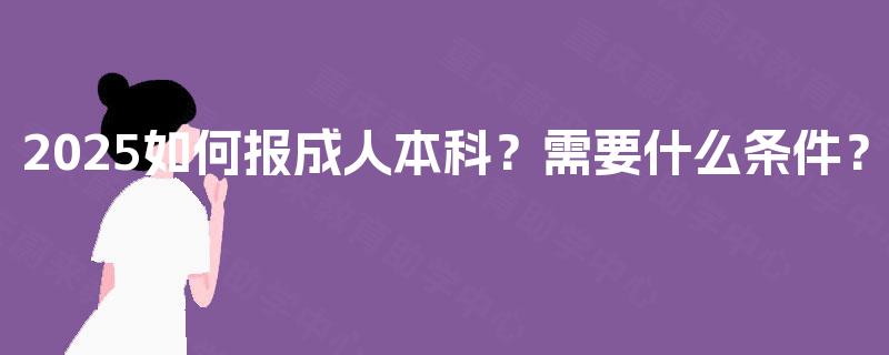 2025如何报成人本科?需要什么条件? 2025如何报成人本科?需要什么条件?
