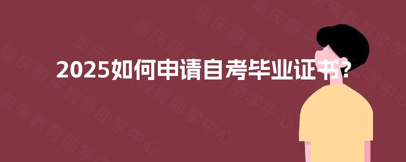 2025如何申请自考毕业证书? 2025如何申请自考毕业证书?