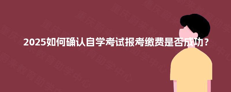 2025如何确认自学考试报考缴费是否成功? 2025如何确认自学考试报考缴费是否成功?