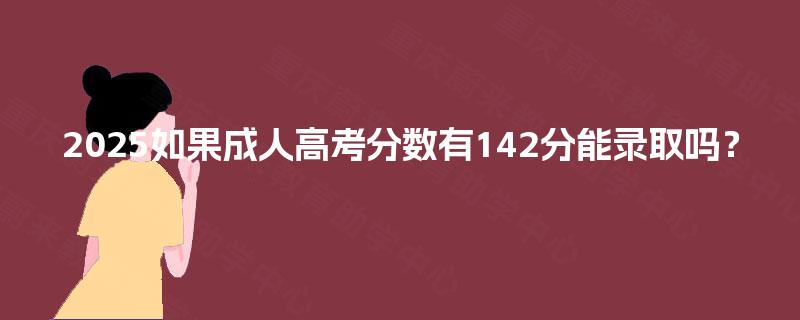 2025如果成人高考分数有142分能录取吗? 2025如果成人高考分数有142分能录取吗?