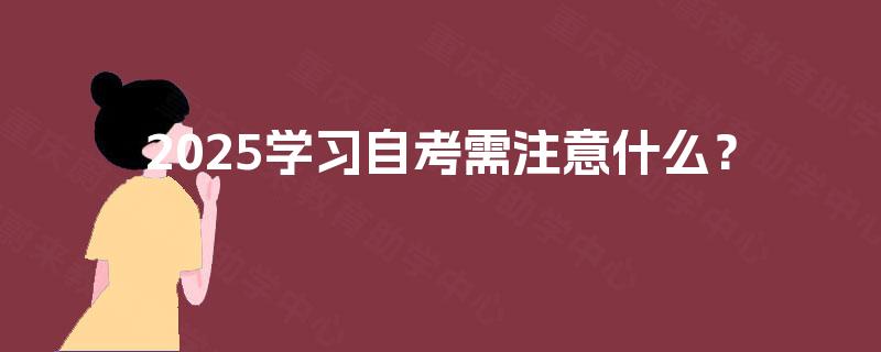 2025学习自考需注意什么? 2025学习自考需注意什么?