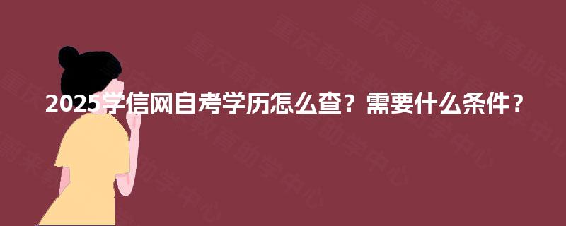 2025学信网自考学历怎么查?需要什么条件? 2025学信网自考学历怎么查?需要什么条件?